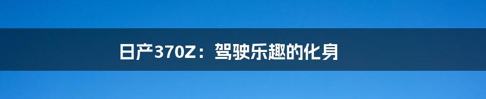 日产370Z:驾驶乐趣的化身