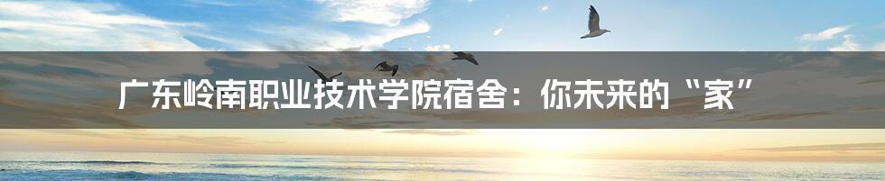 广东岭南职业技术学院宿舍:你未来的“家”