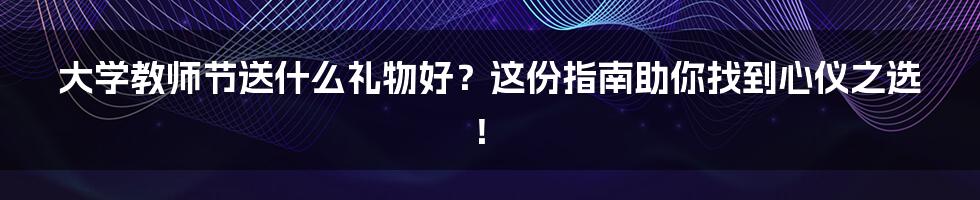 大学教师节送什么礼物好?这份指南助你找到心仪之选!