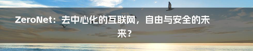 ZeroNet:去中心化的互联网,自由与安全的未来?