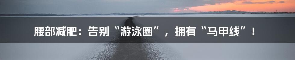 腰部减肥:告别“游泳圈”,拥有“马甲线”!