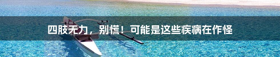 四肢无力,别慌!可能是这些疾病在作怪