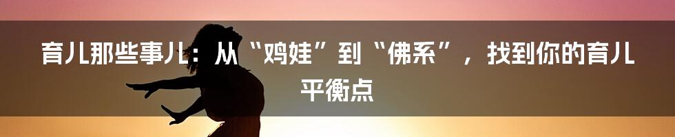 育儿那些事儿:从“鸡娃”到“佛系”,找到你的育儿平衡点