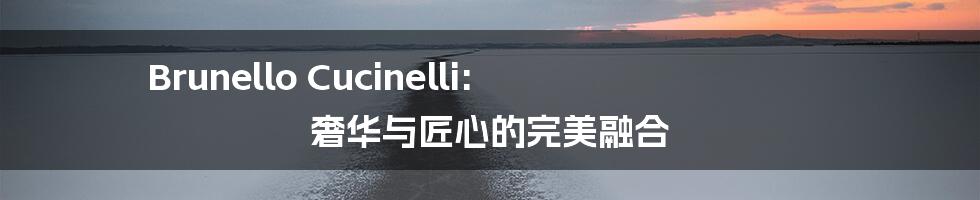 Brunello Cucinelli: 奢华与匠心的完美融合