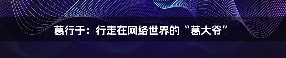 葛行于:行走在网络世界的“葛大爷”