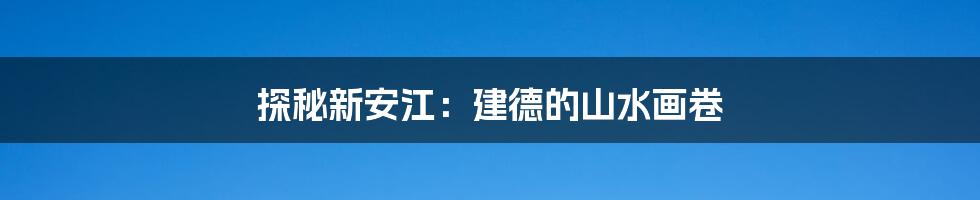 探秘新安江:建德的山水画卷
