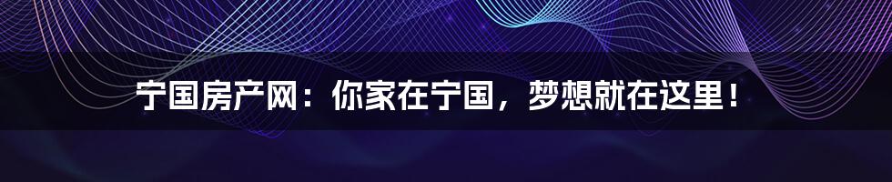 宁国房产网:你家在宁国,梦想就在这里!