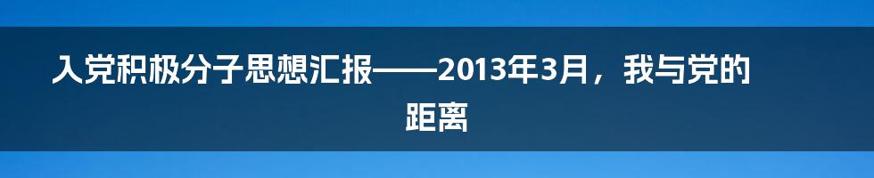 入党积极分子思想汇报——2013年3月,我与党的距离