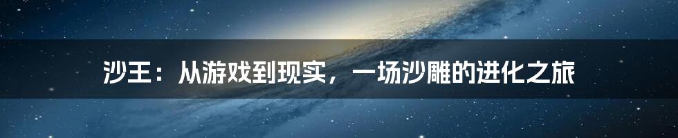 沙王:从游戏到现实,一场沙雕的进化之旅