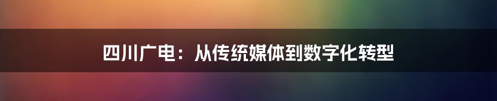 四川广电:从传统媒体到数字化转型