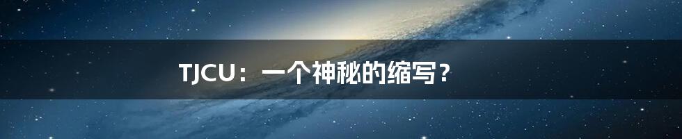 TJCU：一个神秘的缩写？