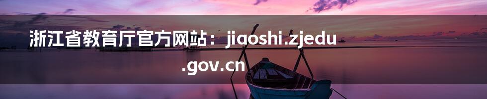 浙江省教育厅官方网站:jiaoshi.zjedu.gov.cn