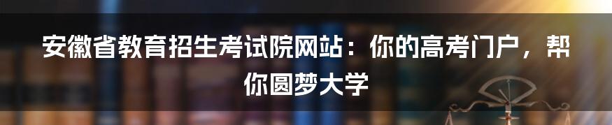 安徽省教育招生考试院网站:你的高考门户,帮你圆梦大学