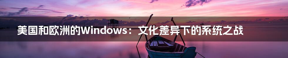 美国和欧洲的Windows:文化差异下的系统之战