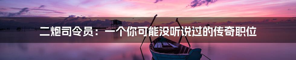 二炮司令员:一个你可能没听说过的传奇职位