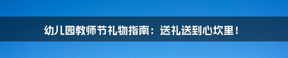 幼儿园教师节礼物指南:送礼送到心坎里!