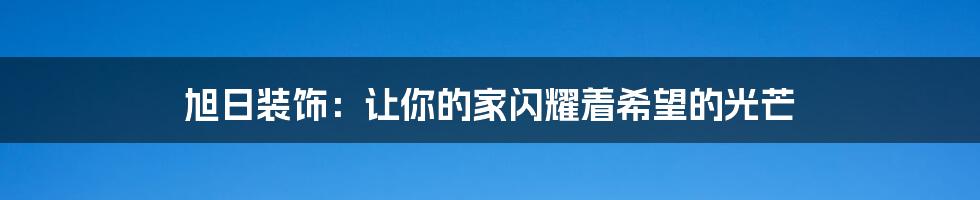 旭日装饰:让你的家闪耀着希望的光芒