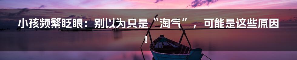 小孩频繁眨眼:别以为只是“淘气”,可能是这些原因!
