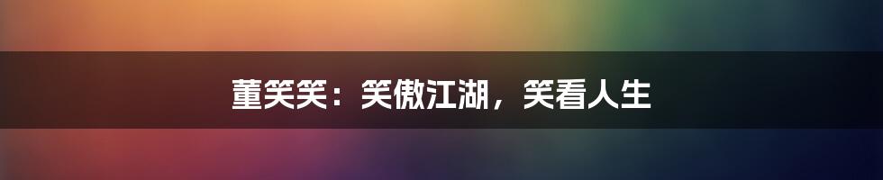 董笑笑：笑傲江湖，笑看人生