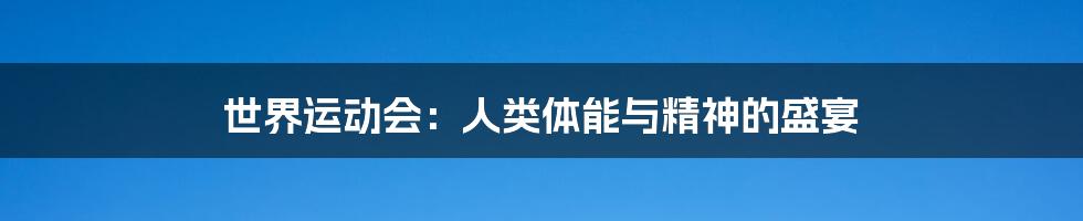 世界运动会:人类体能与精神的盛宴