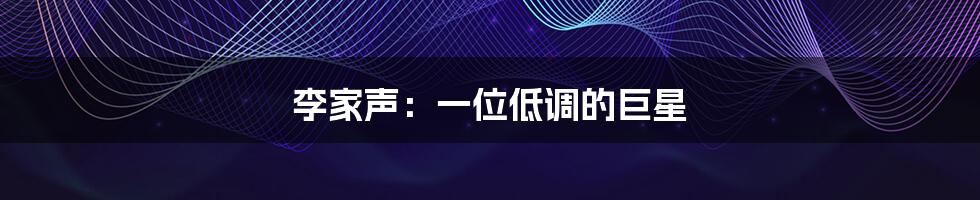 李家声:一位低调的巨星