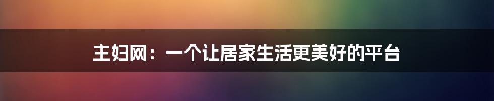 主妇网:一个让居家生活更美好的平台