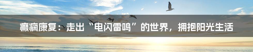癫痫康复:走出“电闪雷鸣”的世界,拥抱阳光生活