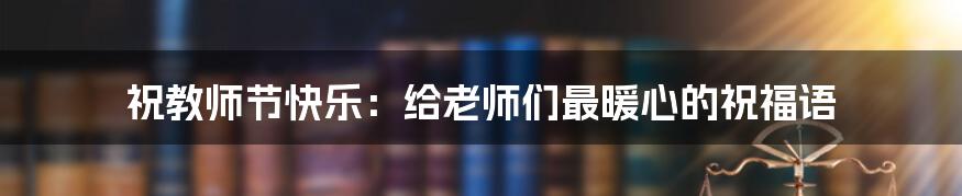 祝教师节快乐:给老师们最暖心的祝福语