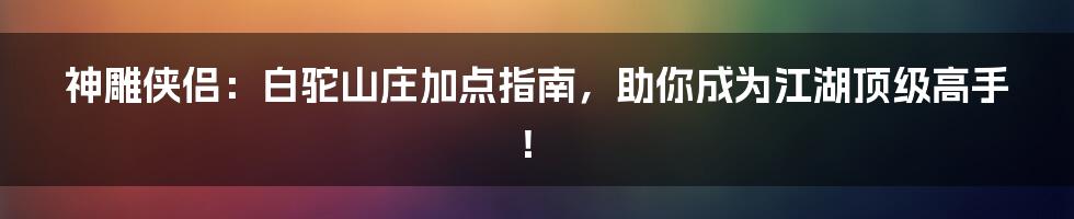 神雕侠侣：白驼山庄加点指南，助你成为江湖顶级高手！