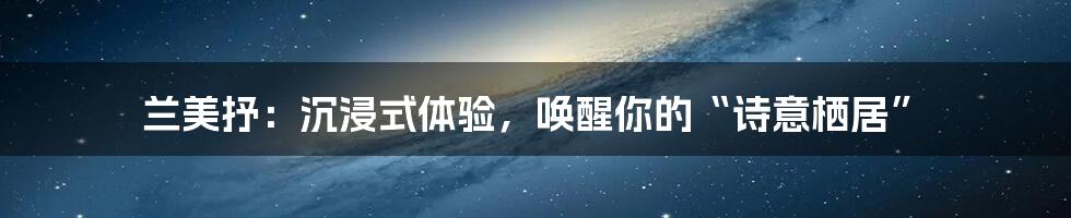 兰美抒:沉浸式体验,唤醒你的“诗意栖居”
