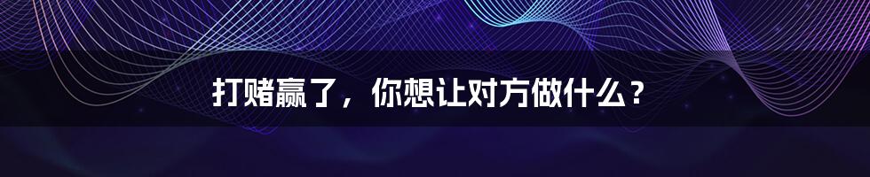 打赌赢了，你想让对方做什么？