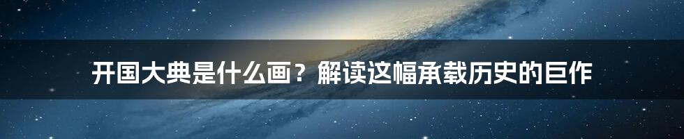 开国大典是什么画?解读这幅承载历史的巨作