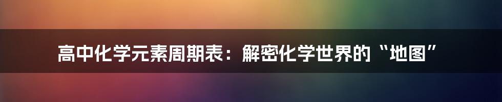 高中化学元素周期表:解密化学世界的“地图”