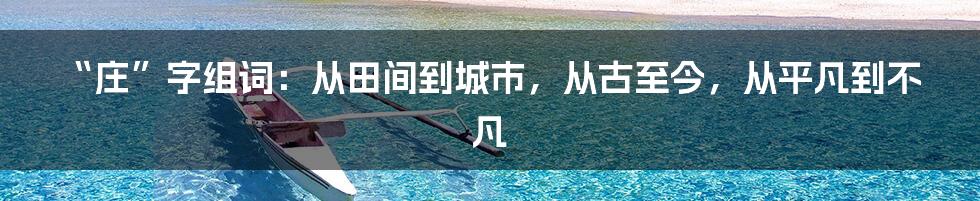 “庄”字组词:从田间到城市,从古至今,从平凡到不凡