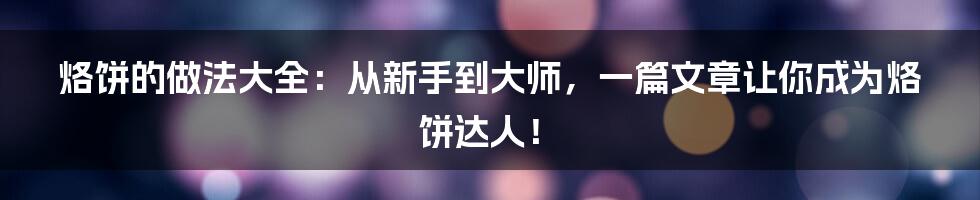 烙饼的做法大全:从新手到大师,一篇文章让你成为烙饼达人!