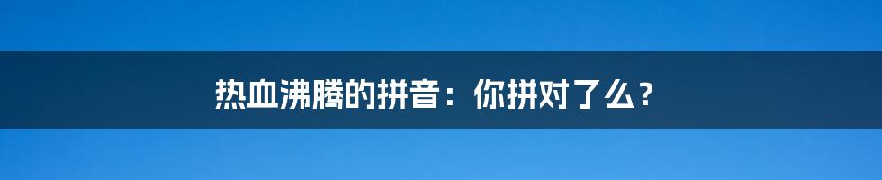 热血沸腾的拼音:你拼对了么?