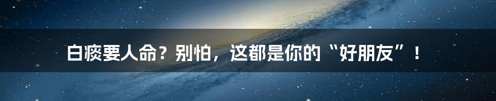 白痰要人命?别怕,这都是你的“好朋友”!