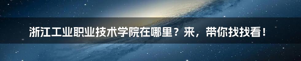 浙江工业职业技术学院在哪里?来,带你找找看!