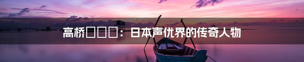 高桥みなみ:日本声优界的传奇人物
