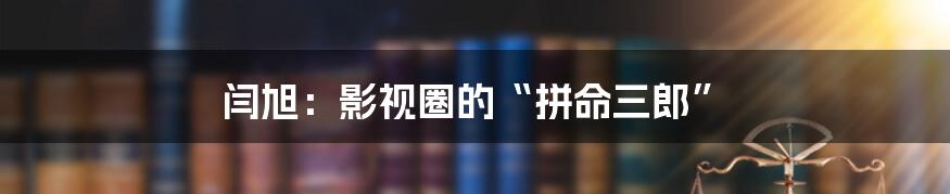 闫旭：影视圈的“拼命三郎”