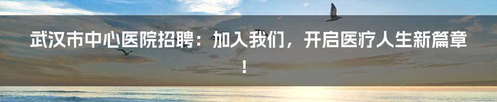 武汉市中心医院招聘:加入我们,开启医疗人生新篇章!