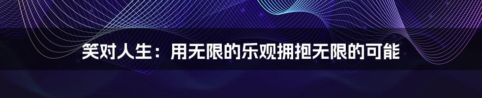 笑对人生:用无限的乐观拥抱无限的可能