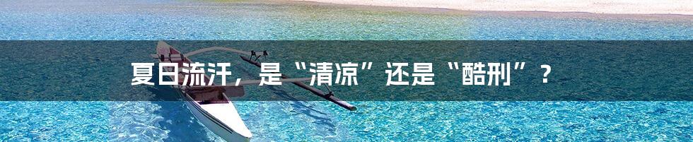 夏日流汗,是“清凉”还是“酷刑”?