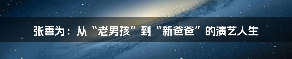 张善为:从“老男孩”到“新爸爸”的演艺人生