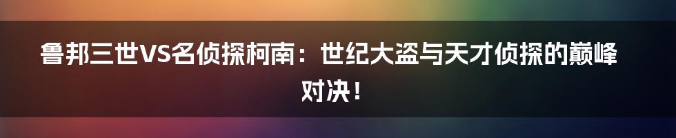 鲁邦三世VS名侦探柯南:世纪大盗与天才侦探的巅峰对决!