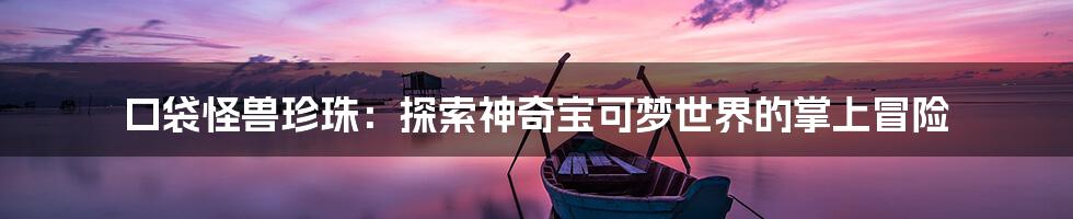 口袋怪兽珍珠:探索神奇宝可梦世界的掌上冒险