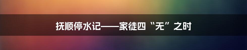 抚顺停水记——家徒四“无”之时