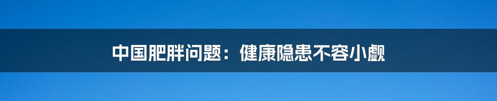 中国肥胖问题:健康隐患不容小觑