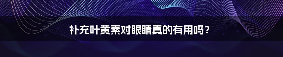 补充叶黄素对眼睛真的有用吗?