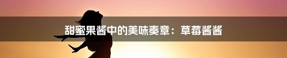 甜蜜果酱中的美味奏章:草莓酱酱